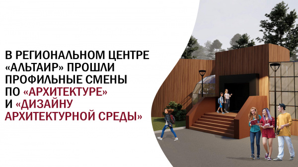 В Региональном Центре «Альтаир» прошли профильные смены по «Архитектуре» и «Дизайну архитектурной среды»